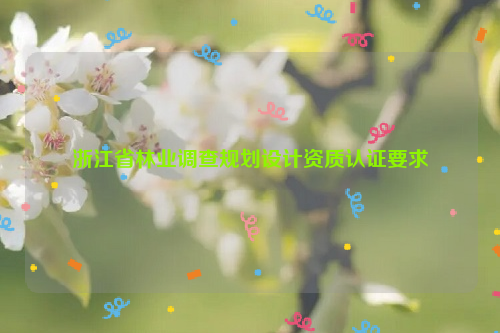 浙江省林業調查規劃設計資質認證要求