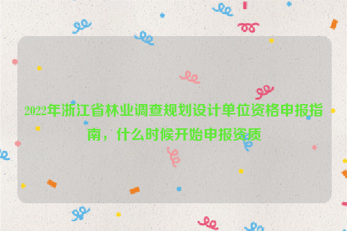 2022年浙江省林業調查規劃設計單位資格申報指南，什么時候開始申報資質