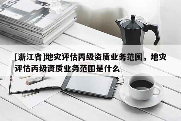 [浙江省]地災評估丙級資質業務范圍，地災評估丙級資質業務范圍是什么