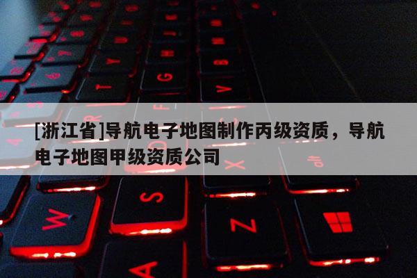 [浙江省]導航電子地圖制作丙級資質，導航電子地圖甲級資質公司