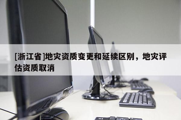 [浙江省]地災(zāi)資質(zhì)變更和延續(xù)區(qū)別，地災(zāi)評估資質(zhì)取消