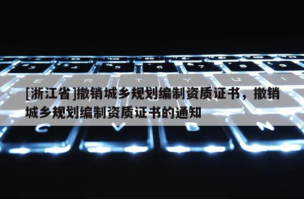 [浙江省]撤銷城鄉規劃編制資質證書，撤銷城鄉規劃編制資質證書的通知