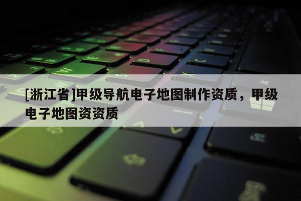 [浙江省]甲級導航電子地圖制作資質，甲級電子地圖資資質