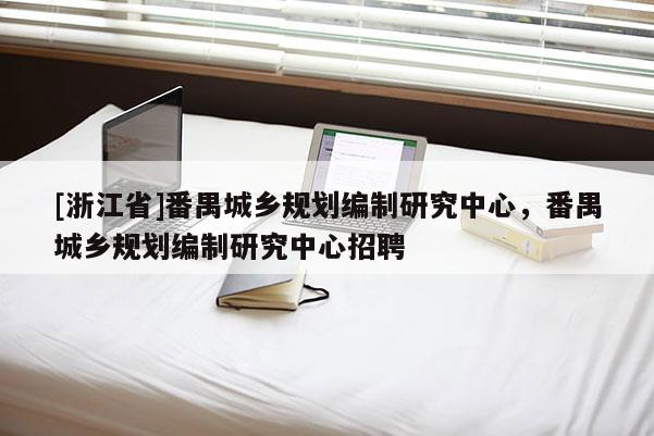 [浙江省]番禺城鄉規劃編制研究中心，番禺城鄉規劃編制研究中心招聘