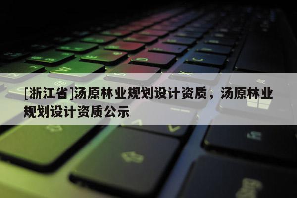 [浙江省]湯原林業規劃設計資質，湯原林業規劃設計資質公示