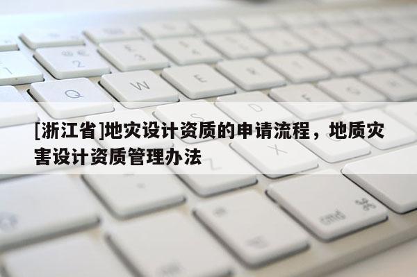 [浙江省]地災(zāi)設(shè)計資質(zhì)的申請流程，地質(zhì)災(zāi)害設(shè)計資質(zhì)管理辦法