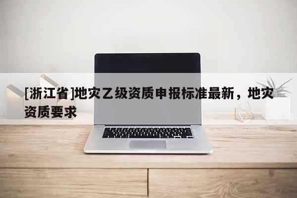 [浙江省]地災乙級資質申報標準最新，地災資質要求