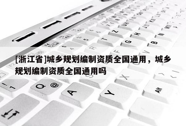 [浙江省]城鄉(xiāng)規(guī)劃編制資質(zhì)全國(guó)通用，城鄉(xiāng)規(guī)劃編制資質(zhì)全國(guó)通用嗎
