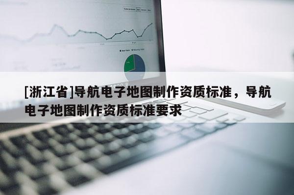 [浙江省]導航電子地圖制作資質標準，導航電子地圖制作資質標準要求