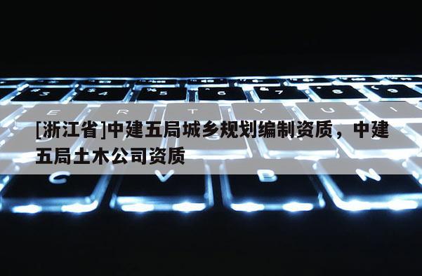 [浙江省]中建五局城鄉規劃編制資質，中建五局土木公司資質