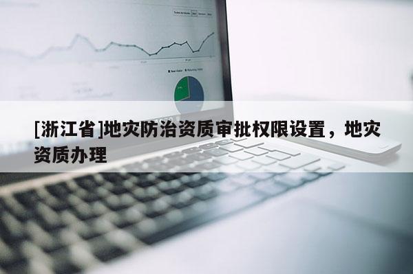 [浙江省]地災防治資質審批權限設置，地災資質辦理