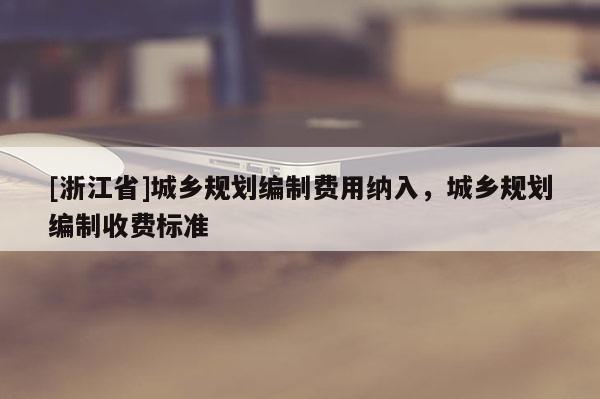 [浙江省]城鄉規劃編制費用納入，城鄉規劃編制收費標準