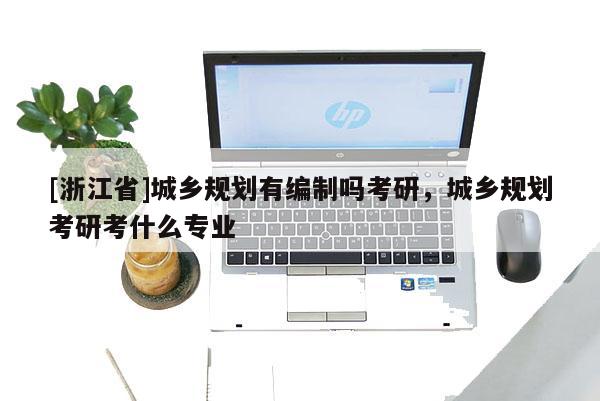[浙江省]城鄉規劃有編制嗎考研，城鄉規劃考研考什么專業