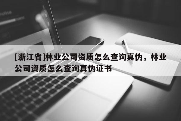 [浙江省]林業(yè)公司資質(zhì)怎么查詢真?zhèn)危謽I(yè)公司資質(zhì)怎么查詢真?zhèn)巫C書