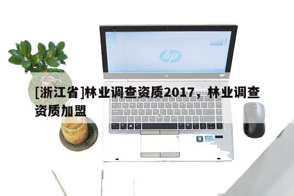[浙江省]林業調查資質2017，林業調查資質加盟