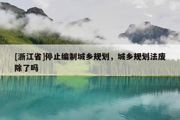 [浙江省]停止編制城鄉(xiāng)規(guī)劃，城鄉(xiāng)規(guī)劃法廢除了嗎