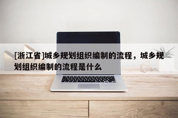[浙江省]城鄉規劃組織編制的流程，城鄉規劃組織編制的流程是什么
