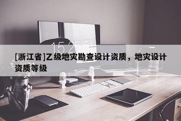[浙江省]乙級地災勘查設計資質，地災設計資質等級
