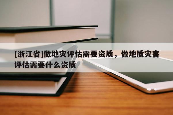 [浙江省]做地災(zāi)評(píng)估需要資質(zhì)，做地質(zhì)災(zāi)害評(píng)估需要什么資質(zhì)
