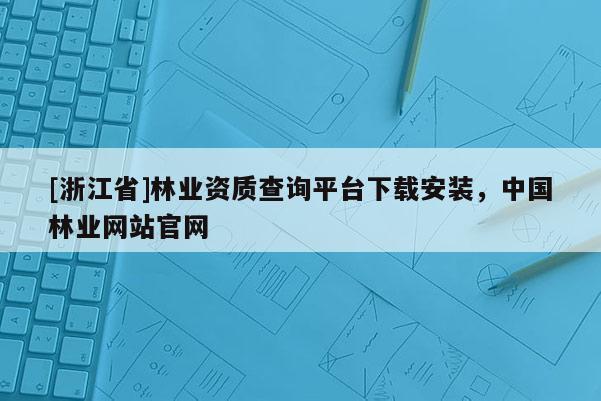 [浙江省]林業資質查詢平臺下載安裝，中國林業網站官網