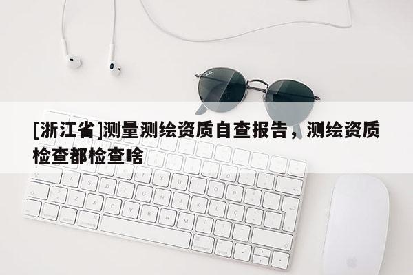 [浙江省]測量測繪資質自查報告，測繪資質檢查都檢查啥