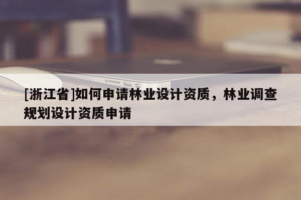 [浙江省]如何申請林業(yè)設(shè)計資質(zhì)，林業(yè)調(diào)查規(guī)劃設(shè)計資質(zhì)申請