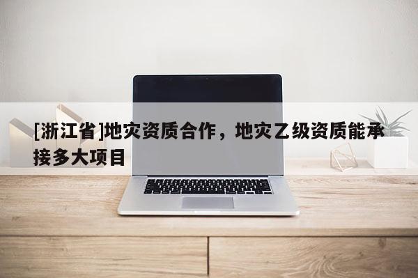 [浙江省]地災(zāi)資質(zhì)合作，地災(zāi)乙級(jí)資質(zhì)能承接多大項(xiàng)目