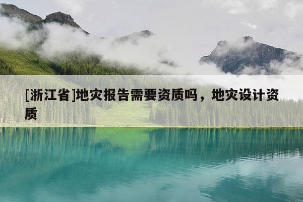 [浙江省]地災(zāi)報(bào)告需要資質(zhì)嗎，地災(zāi)設(shè)計(jì)資質(zhì)