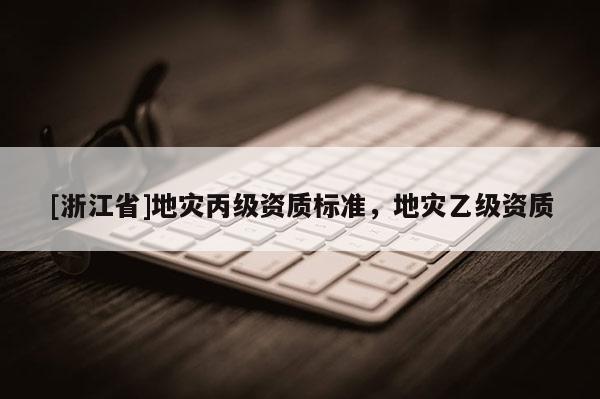 [浙江省]地災(zāi)丙級資質(zhì)標(biāo)準(zhǔn)，地災(zāi)乙級資質(zhì)