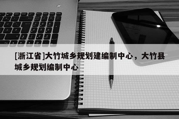 [浙江省]大竹城鄉規劃建編制中心，大竹縣城鄉規劃編制中心
