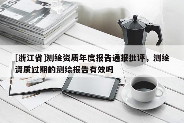 [浙江省]測(cè)繪資質(zhì)年度報(bào)告通報(bào)批評(píng)，測(cè)繪資質(zhì)過期的測(cè)繪報(bào)告有效嗎