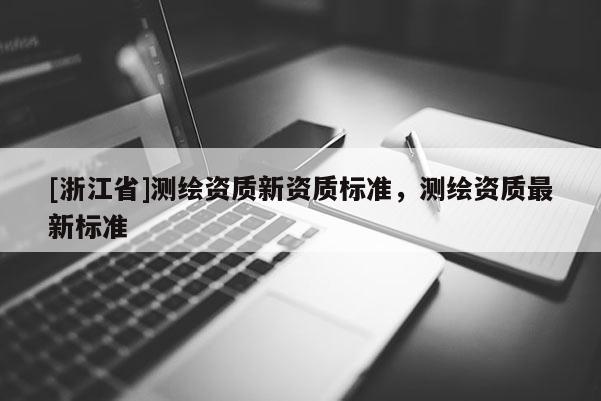 [浙江省]測繪資質新資質標準，測繪資質最新標準
