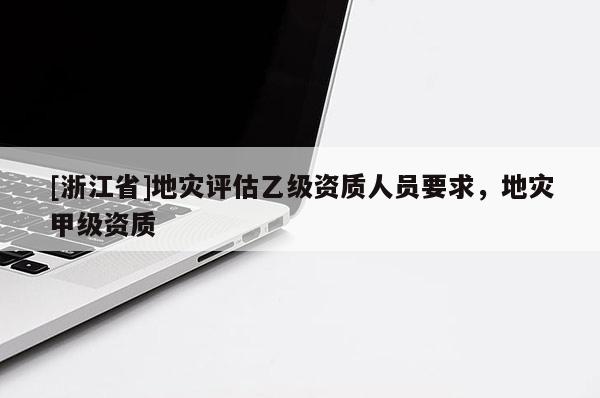 [浙江省]地災評估乙級資質人員要求，地災甲級資質