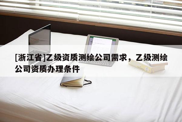 [浙江省]乙級資質測繪公司需求，乙級測繪公司資質辦理條件