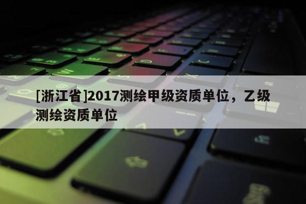 [浙江省]2017測繪甲級資質單位，乙級測繪資質單位
