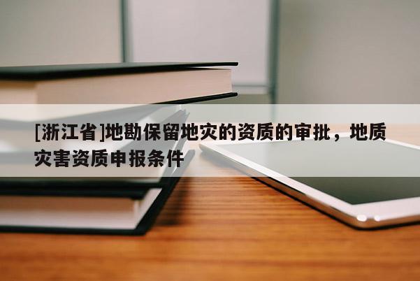 [浙江省]地勘保留地災(zāi)的資質(zhì)的審批，地質(zhì)災(zāi)害資質(zhì)申報(bào)條件