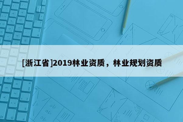 [浙江省]2019林業(yè)資質(zhì)，林業(yè)規(guī)劃資質(zhì)