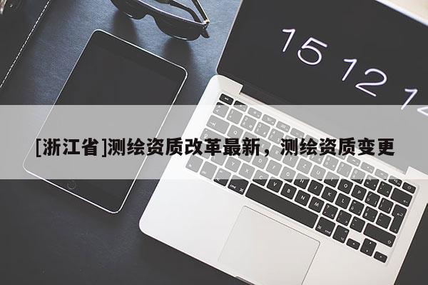 [浙江省]測(cè)繪資質(zhì)改革最新，測(cè)繪資質(zhì)變更
