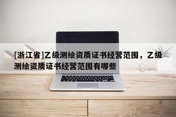 [浙江省]乙級測繪資質(zhì)證書經(jīng)營范圍，乙級測繪資質(zhì)證書經(jīng)營范圍有哪些