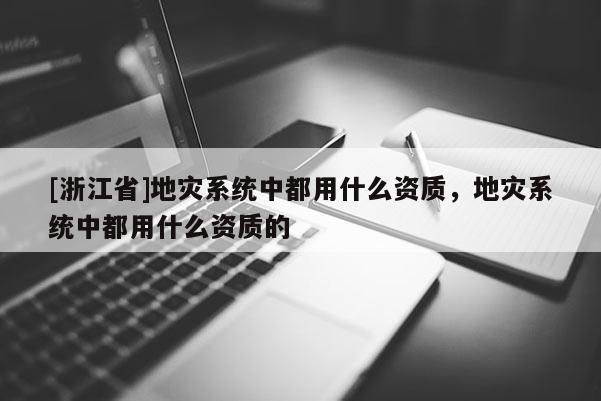 [浙江省]地災(zāi)系統(tǒng)中都用什么資質(zhì)，地災(zāi)系統(tǒng)中都用什么資質(zhì)的