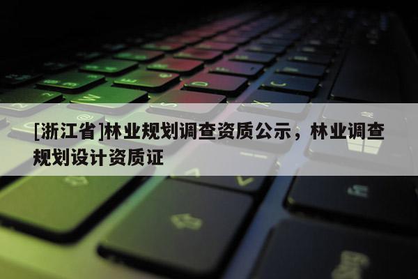 [浙江省]林業(yè)規(guī)劃調(diào)查資質(zhì)公示，林業(yè)調(diào)查規(guī)劃設(shè)計資質(zhì)證