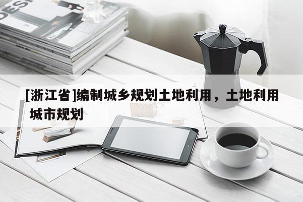 [浙江省]編制城鄉(xiāng)規(guī)劃土地利用，土地利用 城市規(guī)劃