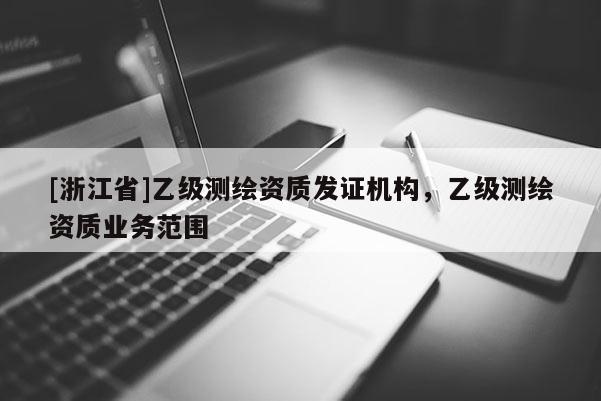 [浙江省]乙級測繪資質(zhì)發(fā)證機(jī)構(gòu)，乙級測繪資質(zhì)業(yè)務(wù)范圍