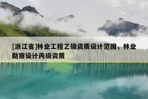[浙江省]林業工程乙級資質設計范圍，林業勘察設計丙級資質