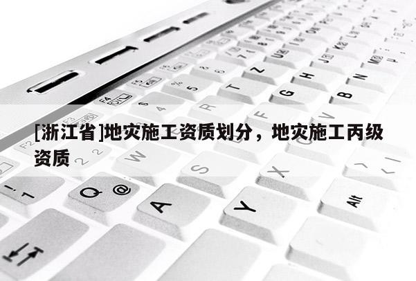 [浙江省]地災(zāi)施工資質(zhì)劃分，地災(zāi)施工丙級(jí)資質(zhì)