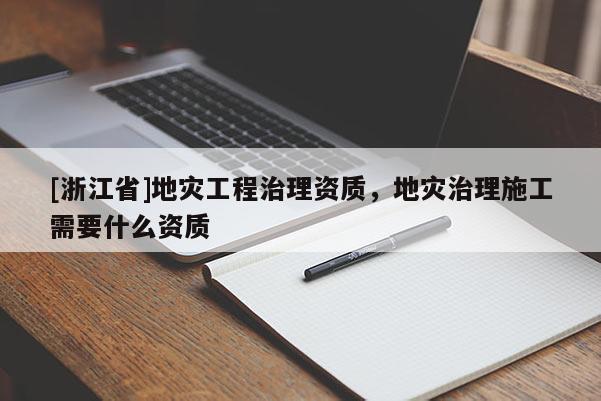 [浙江省]地災工程治理資質，地災治理施工需要什么資質