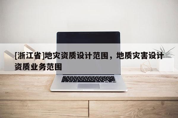 [浙江省]地災(zāi)資質(zhì)設(shè)計(jì)范圍，地質(zhì)災(zāi)害設(shè)計(jì)資質(zhì)業(yè)務(wù)范圍