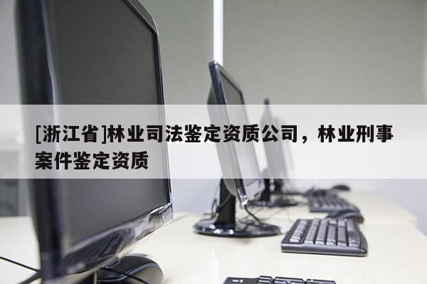 [浙江省]林業(yè)司法鑒定資質公司，林業(yè)刑事案件鑒定資質