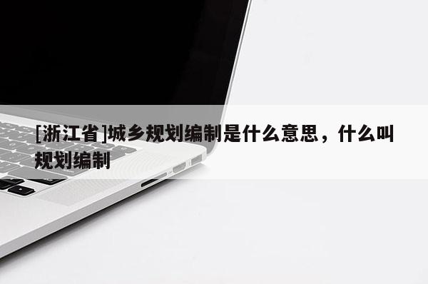 [浙江省]城鄉規劃編制是什么意思，什么叫規劃編制