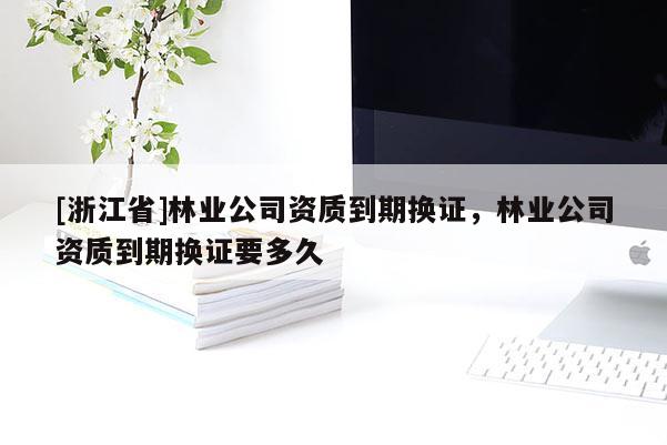 [浙江省]林業公司資質到期換證，林業公司資質到期換證要多久